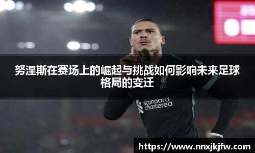 努涅斯在赛场上的崛起与挑战如何影响未来足球格局的变迁